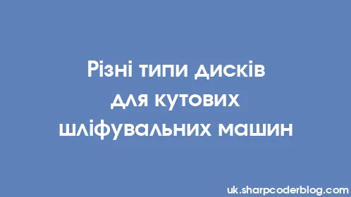 Різні типи дисків для кутових шліфувальних машин - Thumbnail