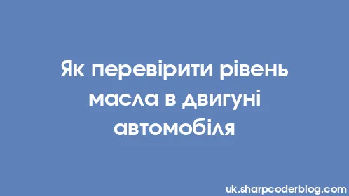Як перевірити рівень масла в двигуні автомобіля - Thumbnail