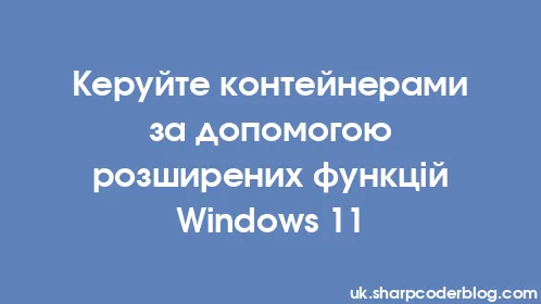 Керуйте контейнерами за допомогою розширених функцій Windows 11 - Thumbnail