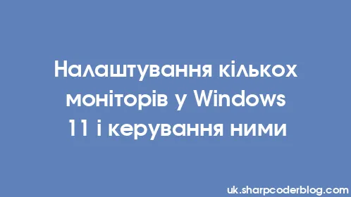 Налаштування кількох моніторів у Windows 11 і керування ними - Thumbnail