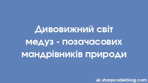 Дивовижний світ медуз - позачасових мандрівників природи - Thumbnail