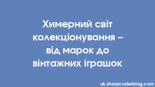 Химерний світ колекціонування – від марок до вінтажних іграшок - Thumbnail
